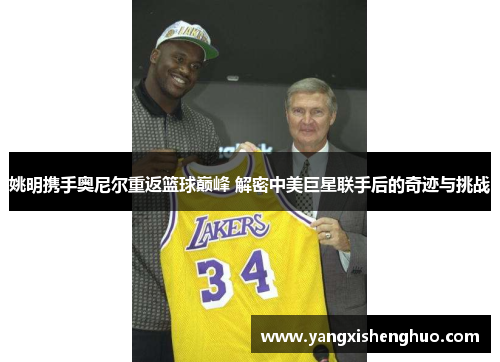 姚明携手奥尼尔重返篮球巅峰 解密中美巨星联手后的奇迹与挑战