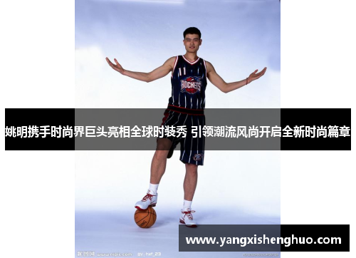 姚明携手时尚界巨头亮相全球时装秀 引领潮流风尚开启全新时尚篇章