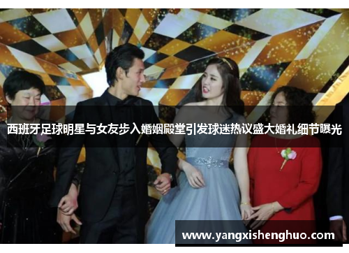 西班牙足球明星与女友步入婚姻殿堂引发球迷热议盛大婚礼细节曝光
