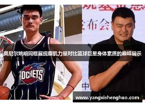 奥尼尔姚明同框展现腹肌力量对比篮球巨星身体素质的巅峰展示