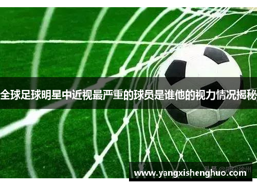 全球足球明星中近视最严重的球员是谁他的视力情况揭秘