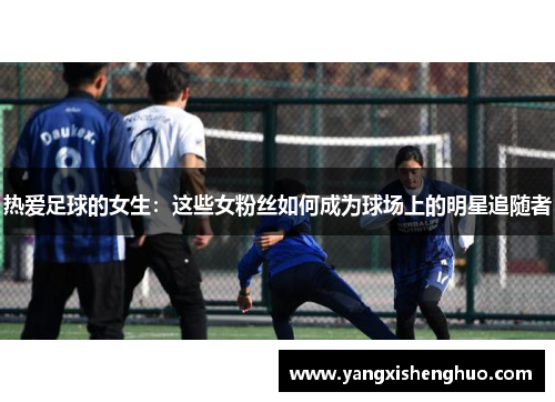 热爱足球的女生：这些女粉丝如何成为球场上的明星追随者