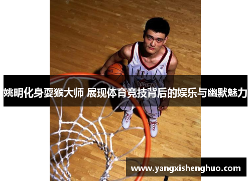 姚明化身耍猴大师 展现体育竞技背后的娱乐与幽默魅力