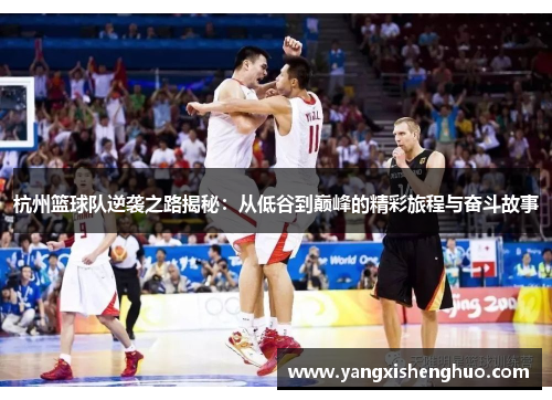 杭州篮球队逆袭之路揭秘：从低谷到巅峰的精彩旅程与奋斗故事