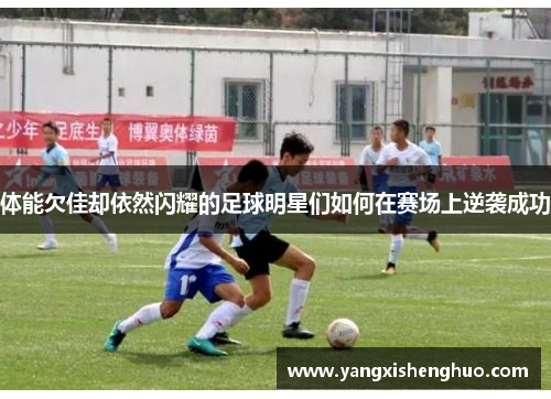 体能欠佳却依然闪耀的足球明星们如何在赛场上逆袭成功