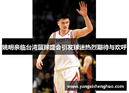 姚明亲临台湾篮球盛会引发球迷热烈期待与欢呼