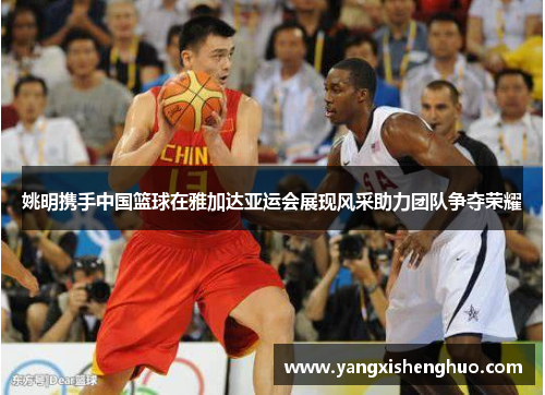 姚明携手中国篮球在雅加达亚运会展现风采助力团队争夺荣耀