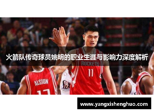 火箭队传奇球员姚明的职业生涯与影响力深度解析