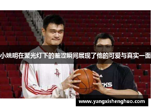 小姚明在聚光灯下的羞涩瞬间展现了他的可爱与真实一面