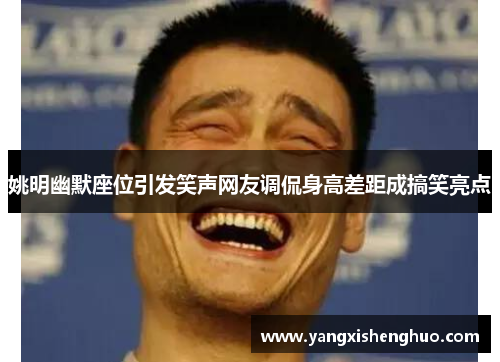 姚明幽默座位引发笑声网友调侃身高差距成搞笑亮点