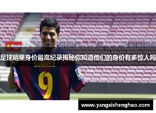 足球明星身价最高纪录揭秘你知道他们的身价有多惊人吗