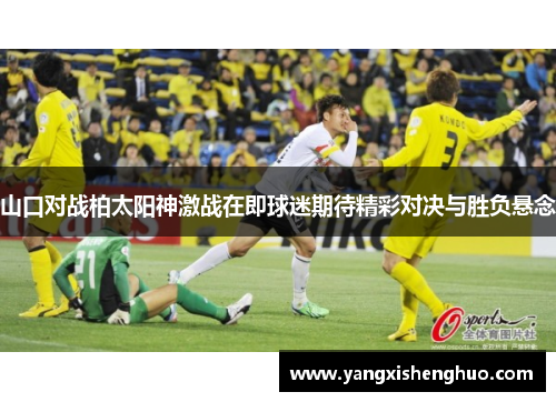 山口对战柏太阳神激战在即球迷期待精彩对决与胜负悬念