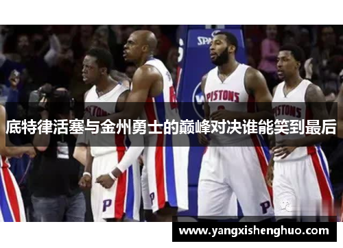 底特律活塞与金州勇士的巅峰对决谁能笑到最后