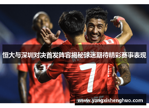 恒大与深圳对决首发阵容揭秘球迷期待精彩赛事表现